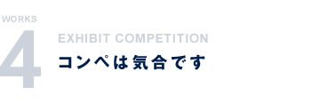 WORKS4 EXHIBIT COMPETITION コンペは気合です