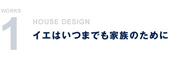 WORKS1 HOUSE DESIGN イエはいつまでも家族のために