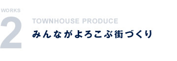 WORKS2 TOWNHOUSE PRODUCE みんながよろこぶ街づくり