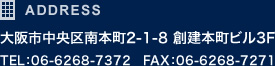 ADDRESS 大阪市中央区南本町2-1-8 創建本町ビル3F TEL：06-6268-7372　FAX：06-6268-7271