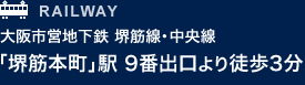 RAILWAY 大阪市営地下鉄 堺筋線・中央線 「堺筋本町」駅 9番出口より徒歩3分